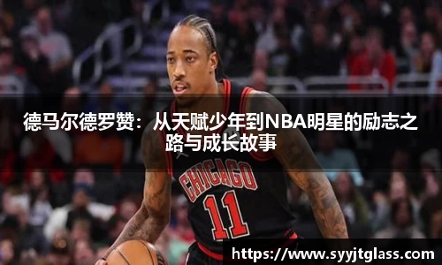 德马尔德罗赞:从天赋少年到NBA明星的励志之路与成长故事